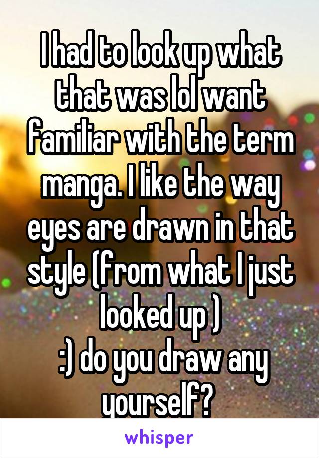I had to look up what that was lol want familiar with the term manga. I like the way eyes are drawn in that style (from what I just looked up )
 :) do you draw any yourself? 