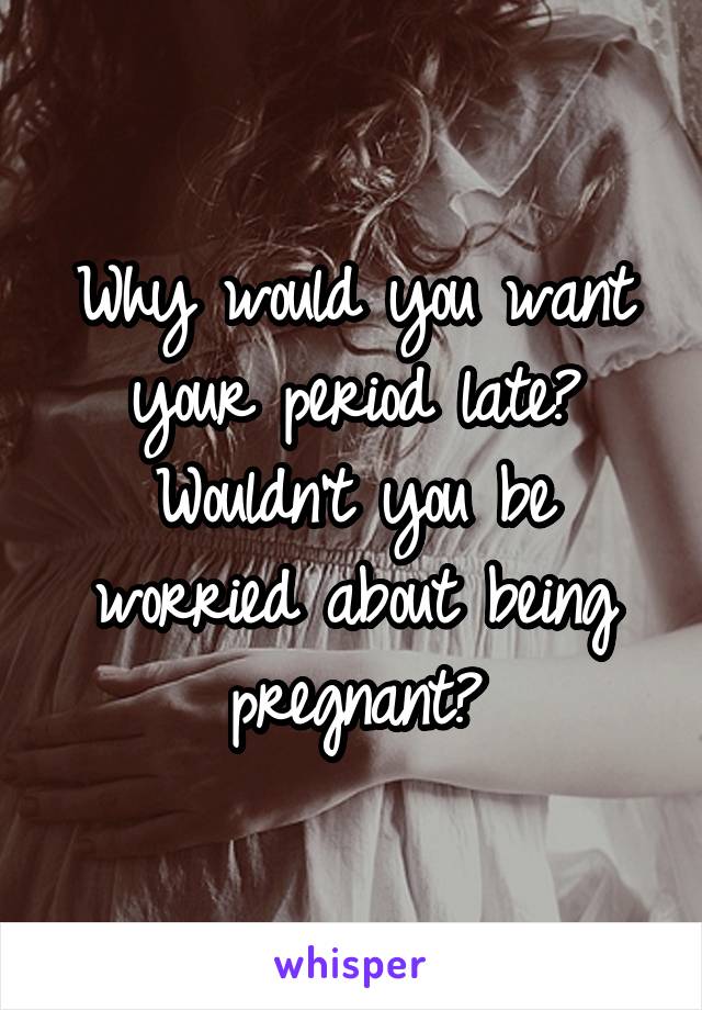 Why would you want your period late? Wouldn't you be worried about being pregnant?