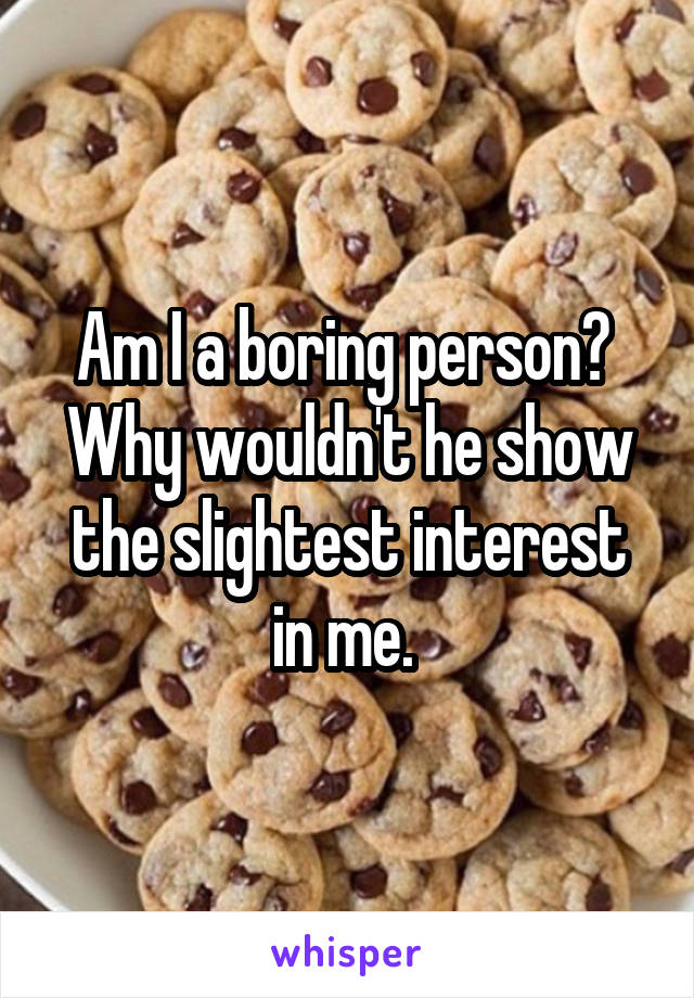 Am I a boring person? 
Why wouldn't he show the slightest interest in me. 