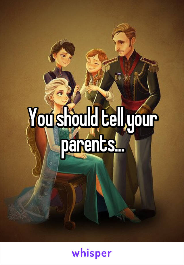 You should tell your parents...