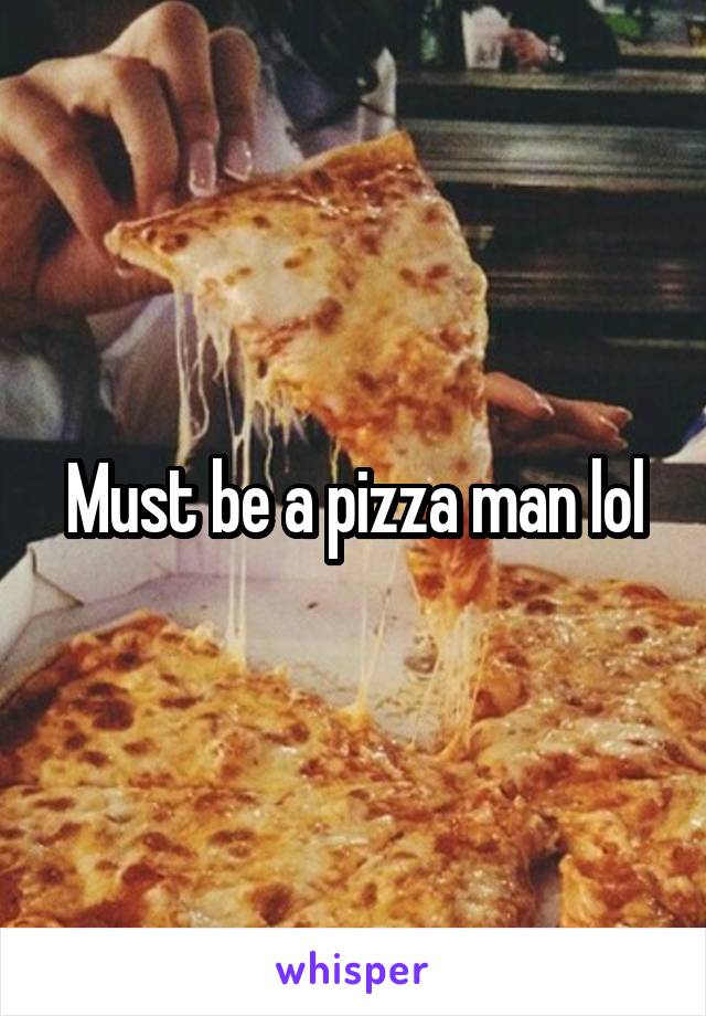 Must be a pizza man lol