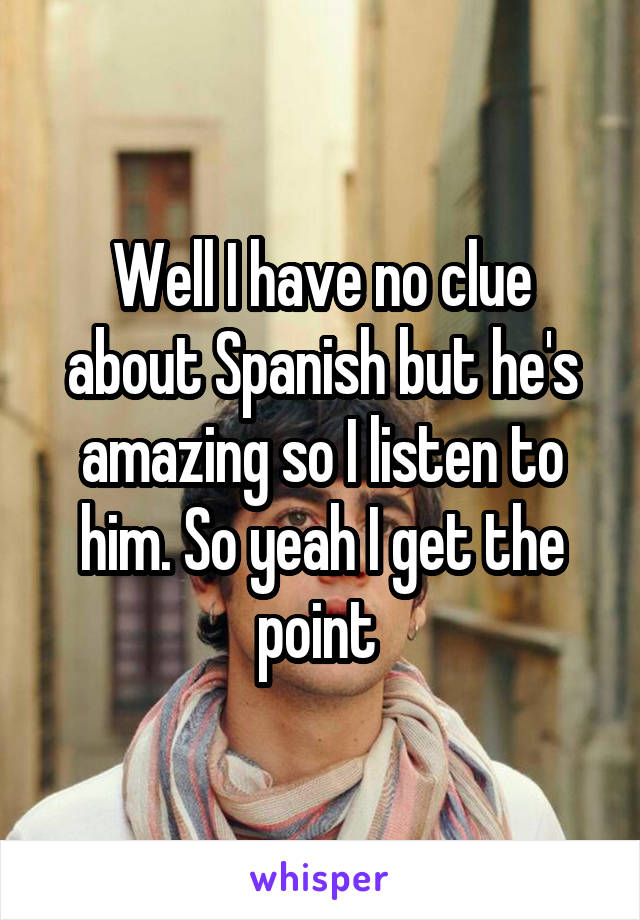 Well I have no clue about Spanish but he's amazing so I listen to him. So yeah I get the point 