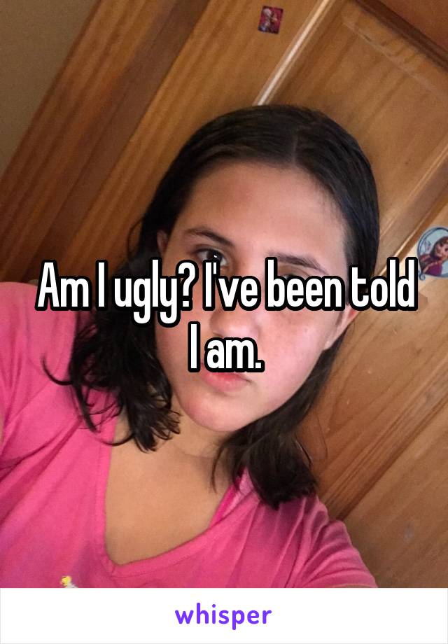 Am I ugly? I've been told I am.