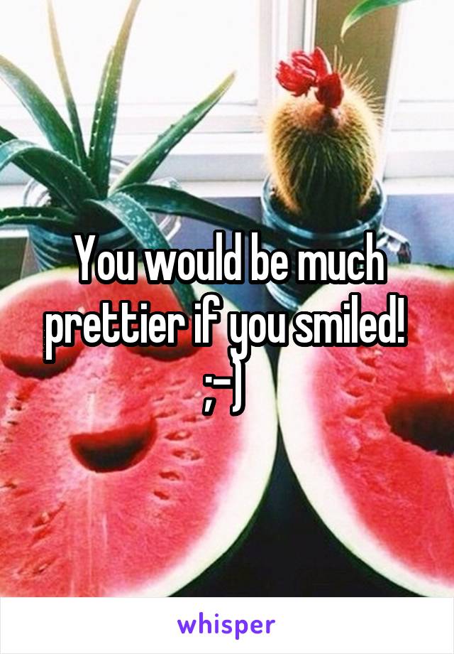 You would be much prettier if you smiled!  ;-) 