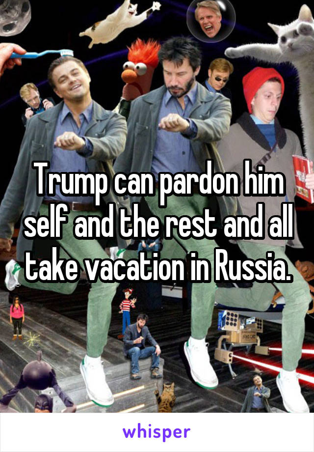 Trump can pardon him self and the rest and all take vacation in Russia.
