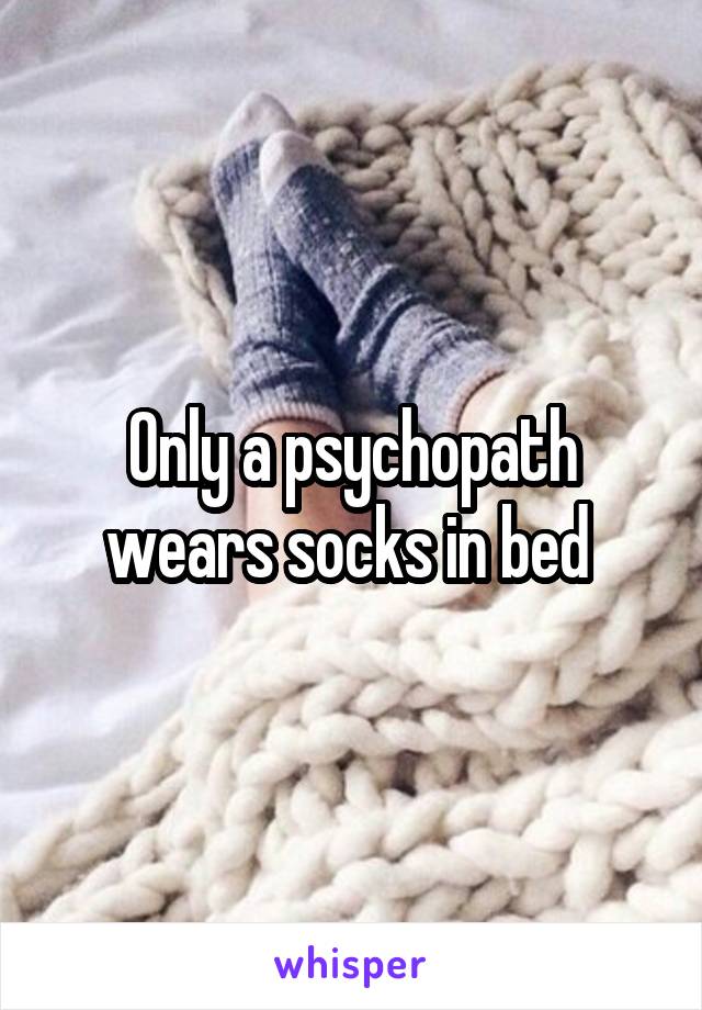 Only a psychopath wears socks in bed 