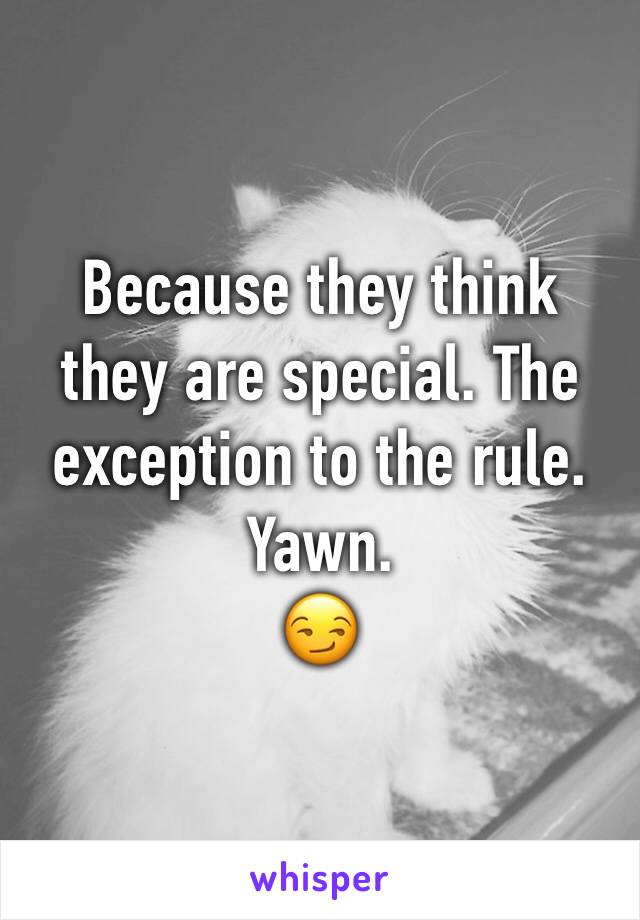 Because they think they are special. The exception to the rule. Yawn. 
😏