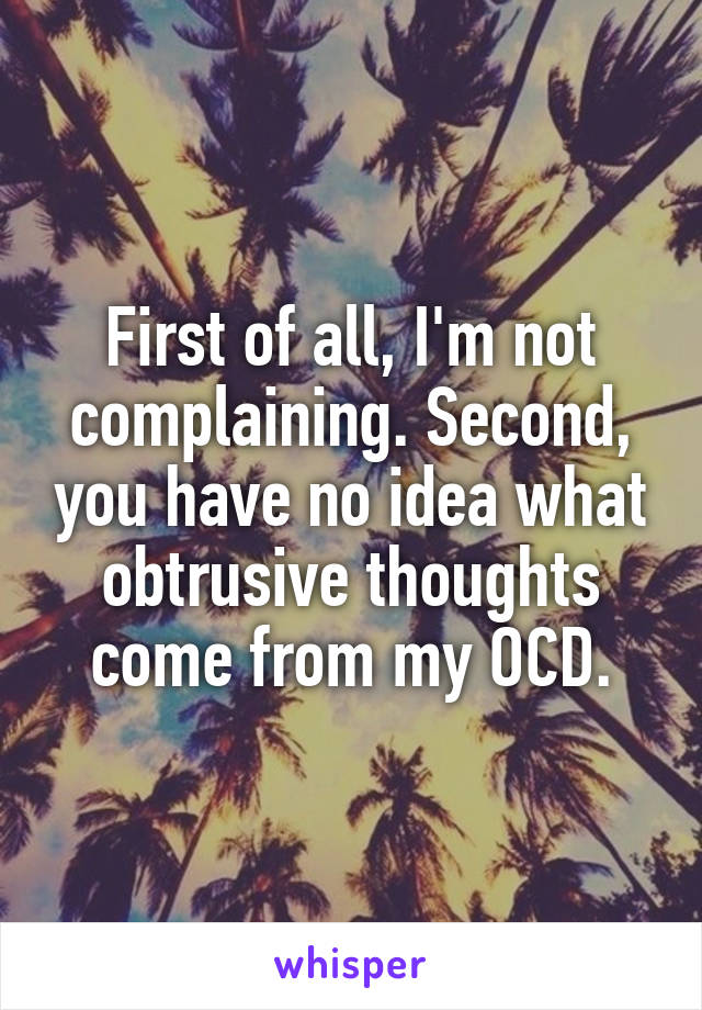 First of all, I'm not complaining. Second, you have no idea what obtrusive thoughts come from my OCD.