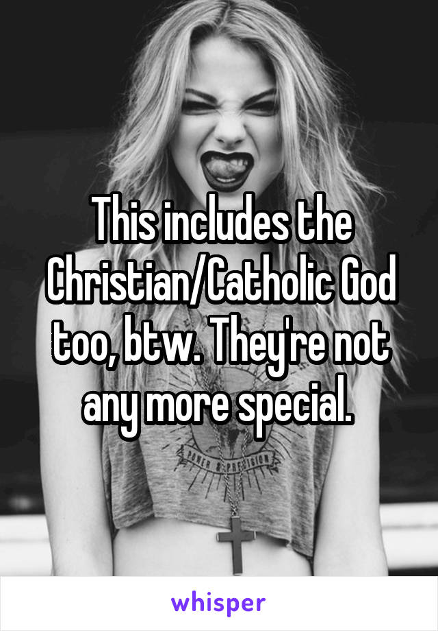 This includes the Christian/Catholic God too, btw. They're not any more special. 