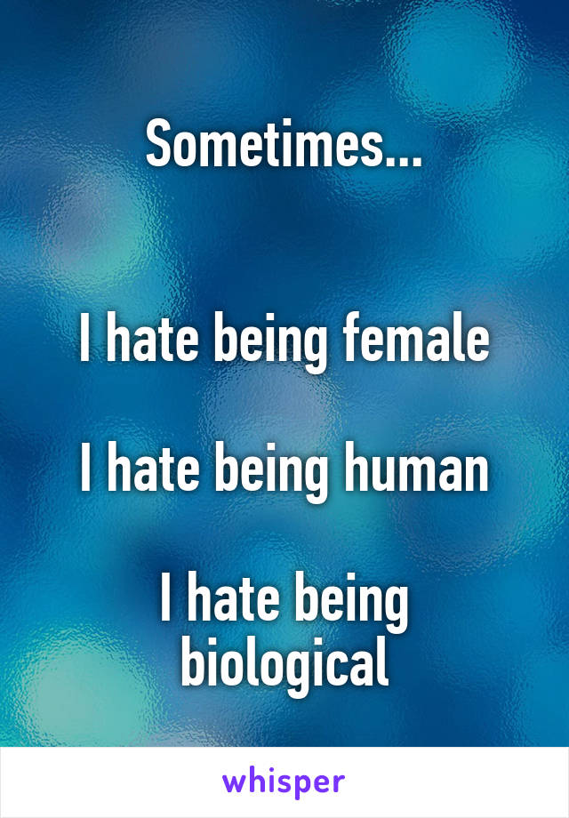 Sometimes...


I hate being female

I hate being human

I hate being biological
