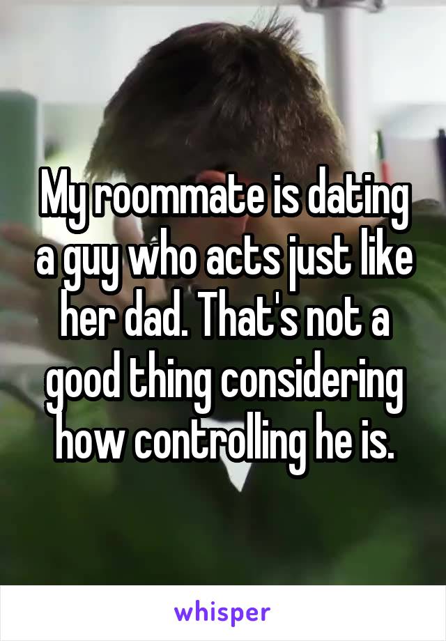 My roommate is dating a guy who acts just like her dad. That's not a good thing considering how controlling he is.