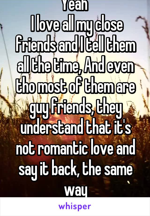 Yeah 
 I love all my close friends and I tell them all the time, And even tho most of them are guy friends, they understand that it's not romantic love and say it back, the same way
