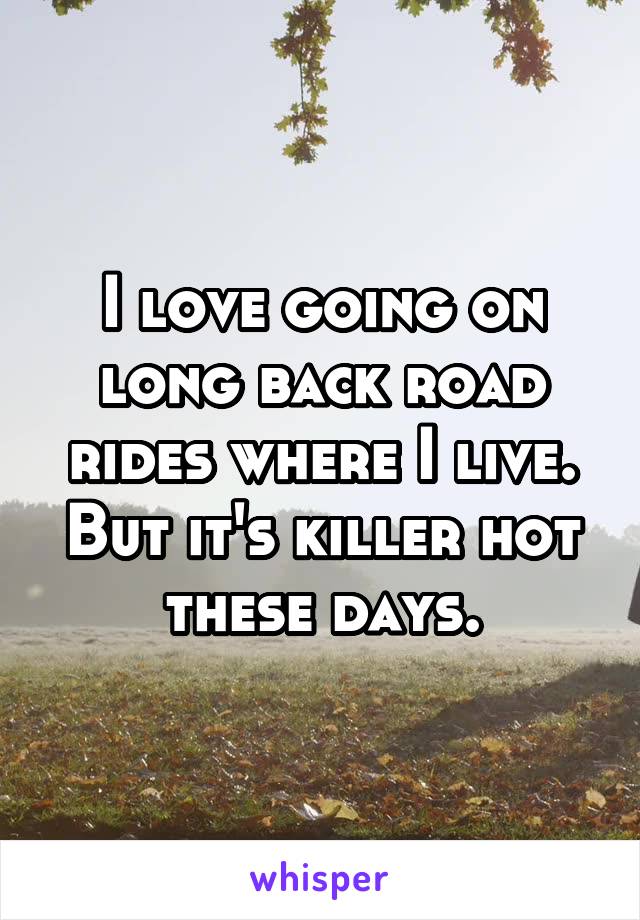 I love going on long back road rides where I live. But it's killer hot these days.