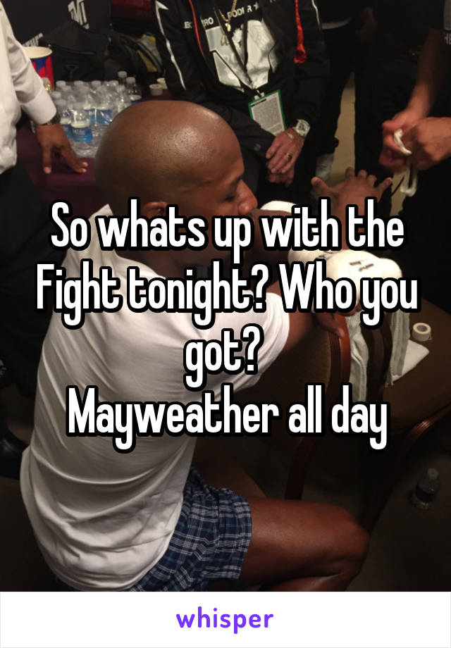 So whats up with the Fight tonight? Who you got? 
Mayweather all day