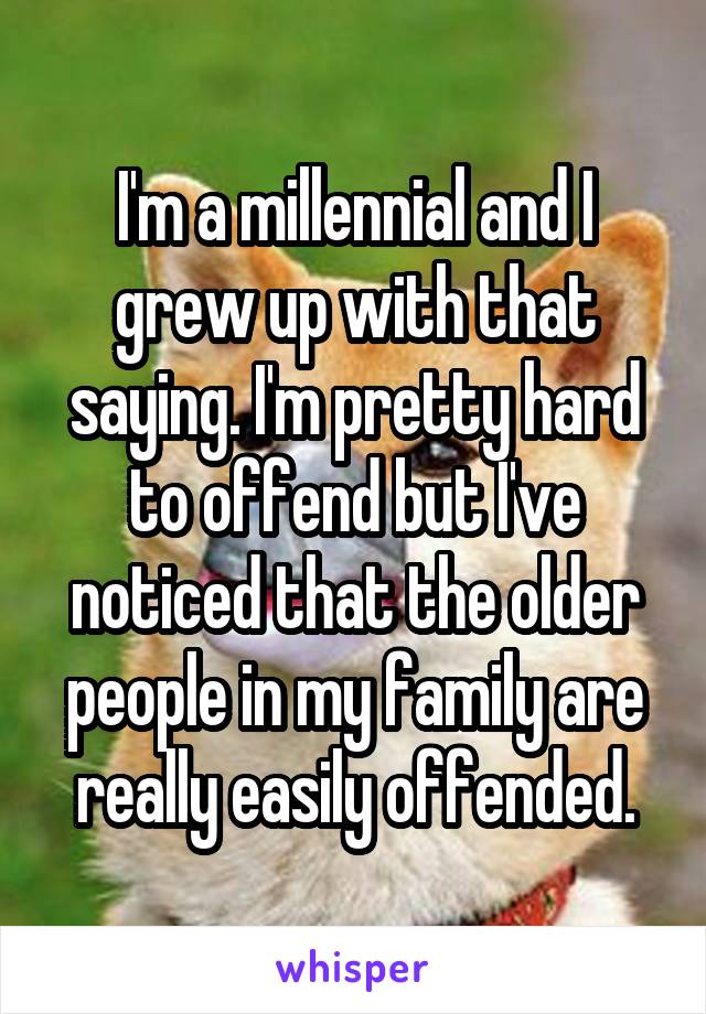 I'm a millennial and I grew up with that saying. I'm pretty hard to offend but I've noticed that the older people in my family are really easily offended.