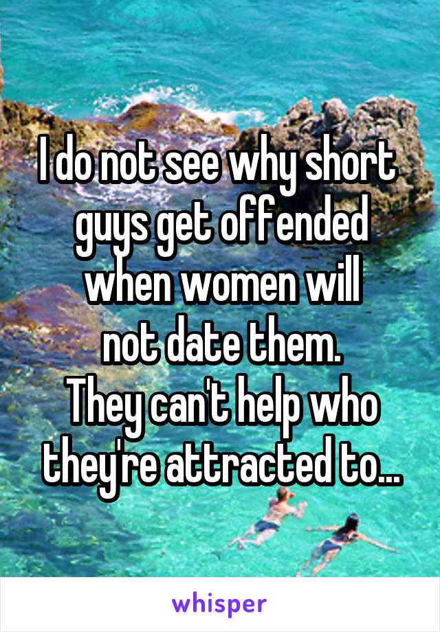 I do not see why short  guys get offended when women will
not date them.
They can't help who they're attracted to...