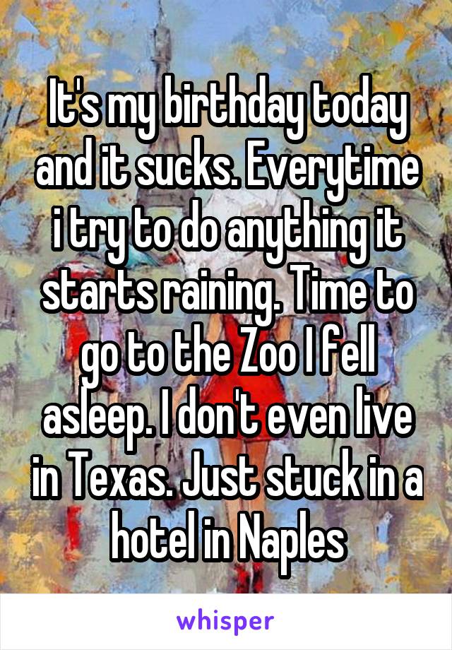It's my birthday today and it sucks. Everytime i try to do anything it starts raining. Time to go to the Zoo I fell asleep. I don't even live in Texas. Just stuck in a hotel in Naples