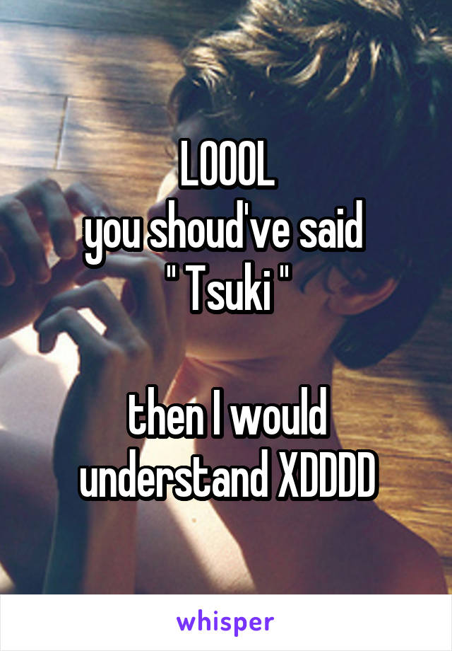 LOOOL
you shoud've said 
'' Tsuki ''

then I would understand XDDDD