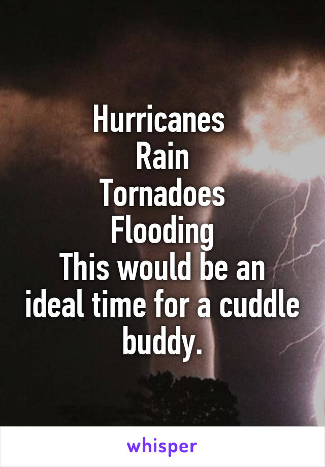 Hurricanes 
Rain
Tornadoes
Flooding
This would be an ideal time for a cuddle buddy.