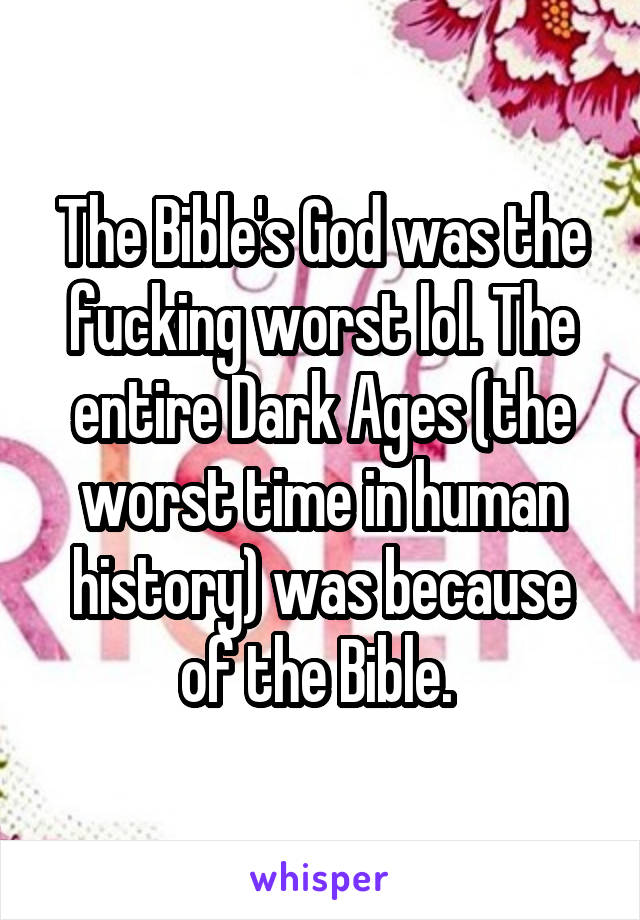 The Bible's God was the fucking worst lol. The entire Dark Ages (the worst time in human history) was because of the Bible. 