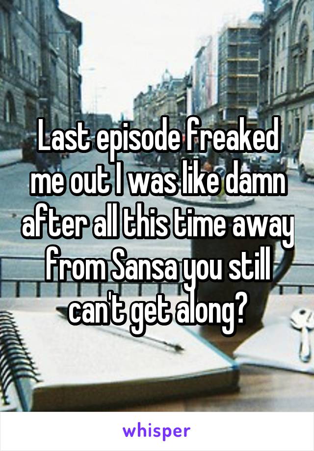 Last episode freaked me out I was like damn after all this time away from Sansa you still can't get along?