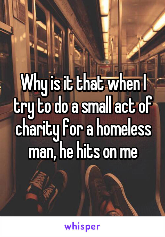 Why is it that when I try to do a small act of charity for a homeless man, he hits on me