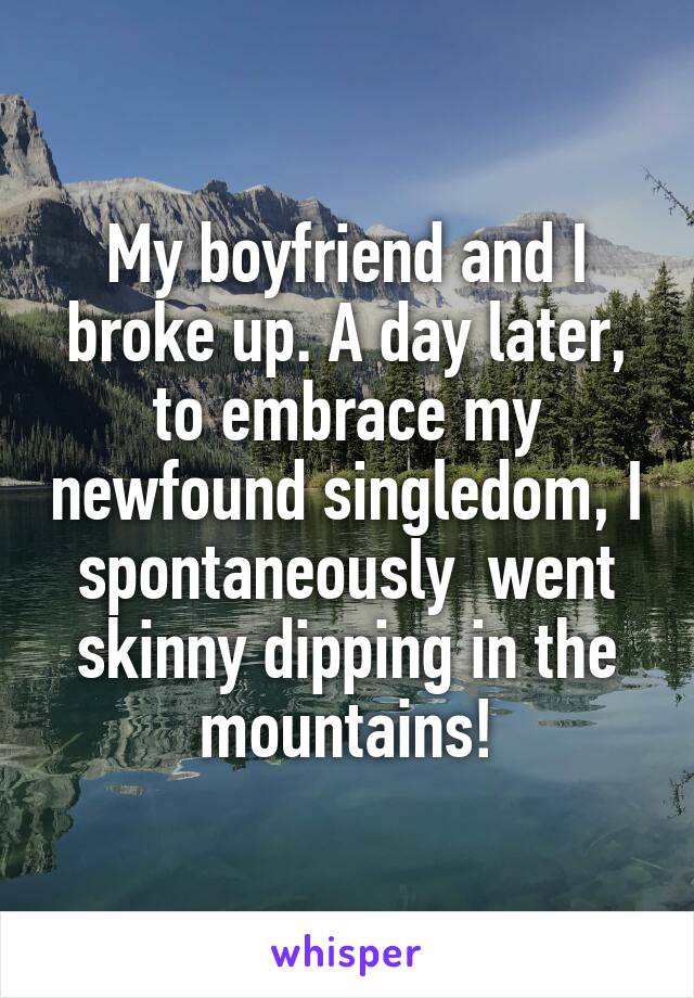 My boyfriend and I broke up. A day later, to embrace my newfound singledom, I spontaneously  went skinny dipping in the mountains!