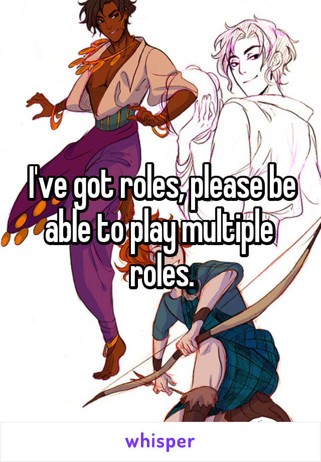 I've got roles, please be able to play multiple  roles.