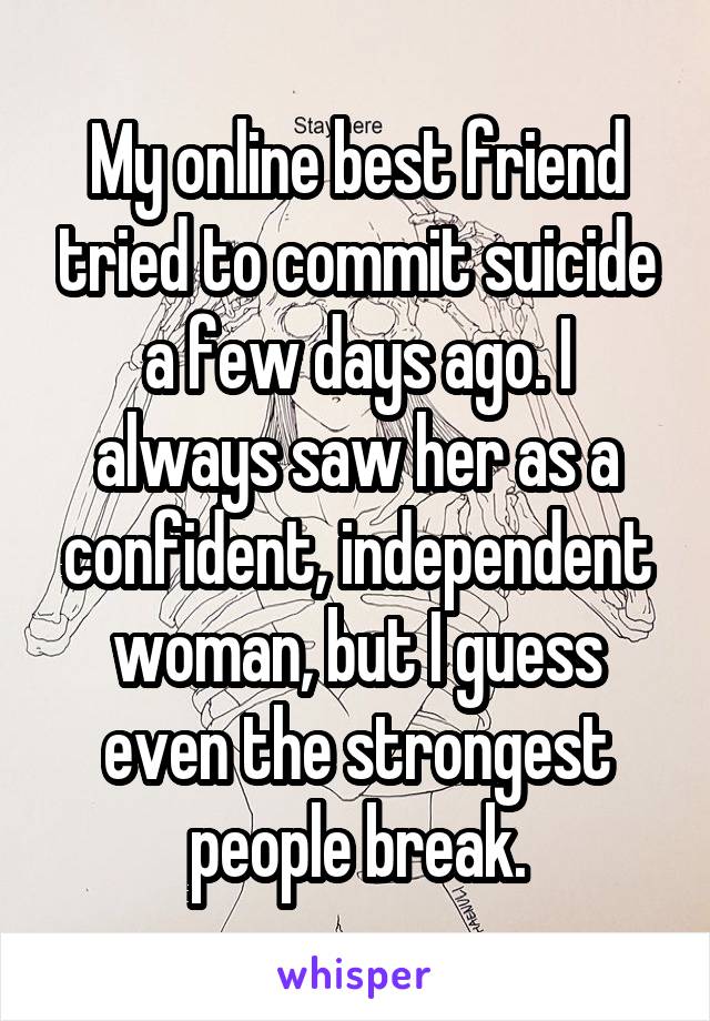 My online best friend tried to commit suicide a few days ago. I always saw her as a confident, independent woman, but I guess even the strongest people break.
