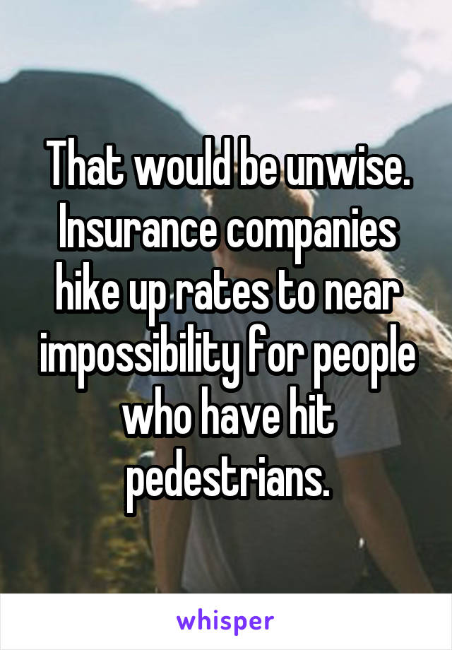 That would be unwise. Insurance companies hike up rates to near impossibility for people who have hit pedestrians.