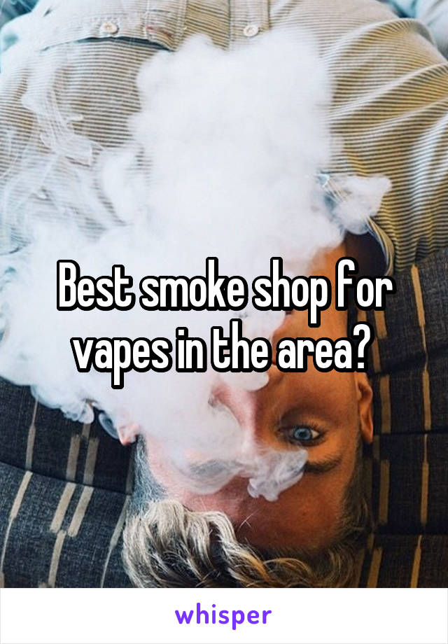 Best smoke shop for vapes in the area? 