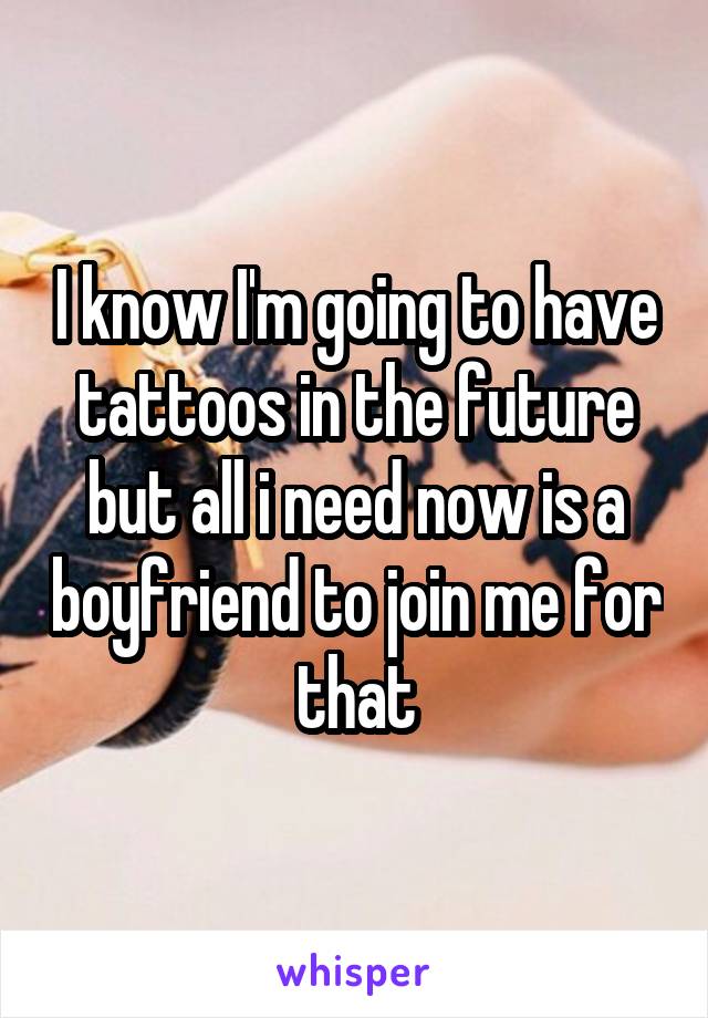 I know I'm going to have tattoos in the future but all i need now is a boyfriend to join me for that