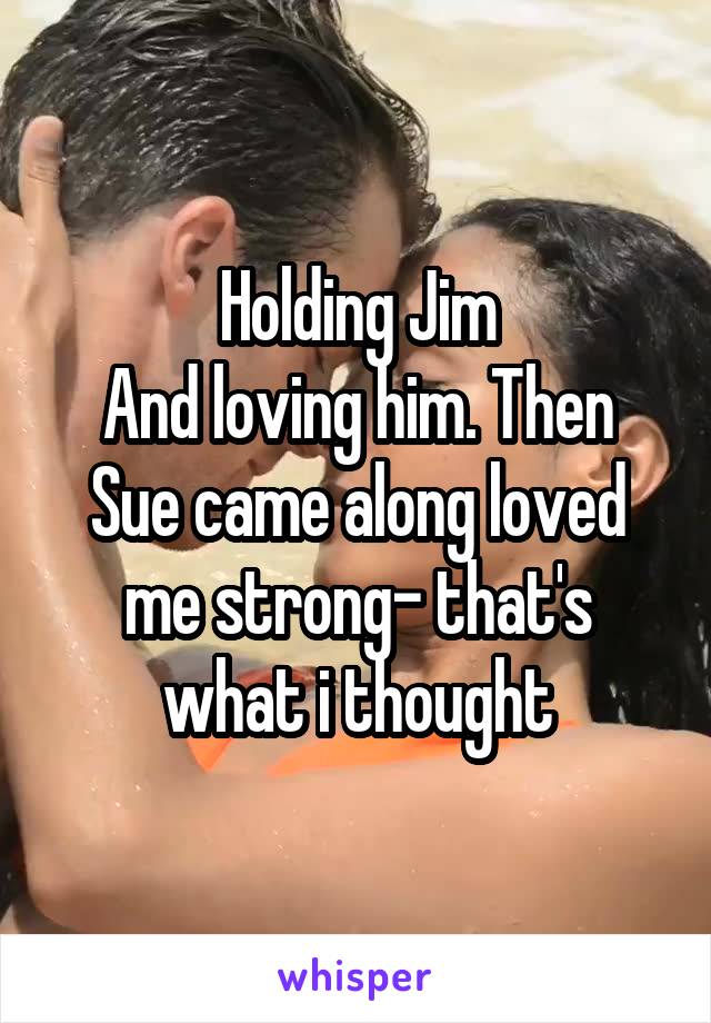 Holding Jim
And loving him. Then Sue came along loved me strong- that's what i thought