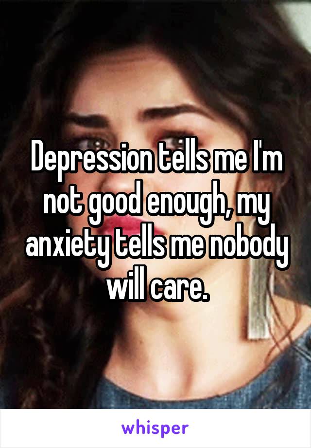 Depression tells me I'm not good enough, my anxiety tells me nobody will care.