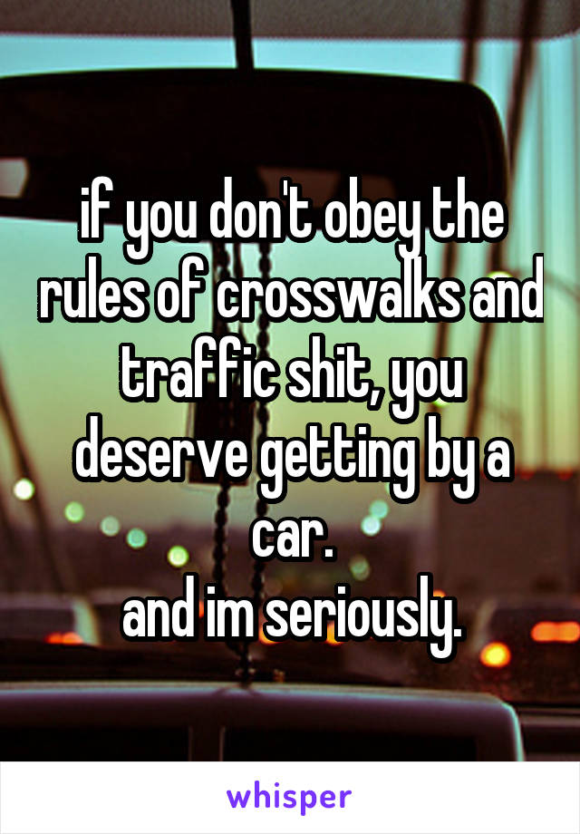 if you don't obey the rules of crosswalks and traffic shit, you deserve getting by a car.
and im seriously.