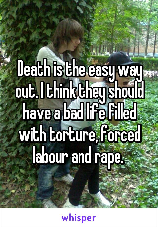Death is the easy way out. I think they should have a bad life filled with torture, forced labour and rape. 