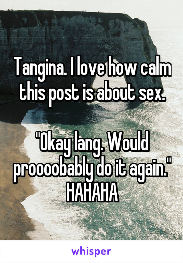 Tangina. I love how calm this post is about sex.

"Okay lang. Would proooobably do it again." HAHAHA