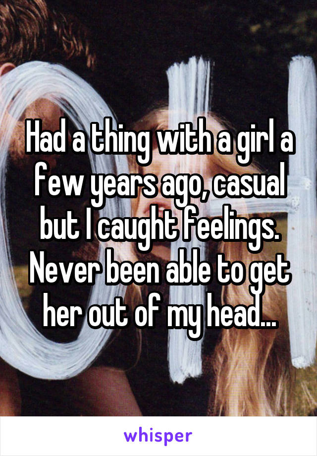 Had a thing with a girl a few years ago, casual but I caught feelings. Never been able to get her out of my head...