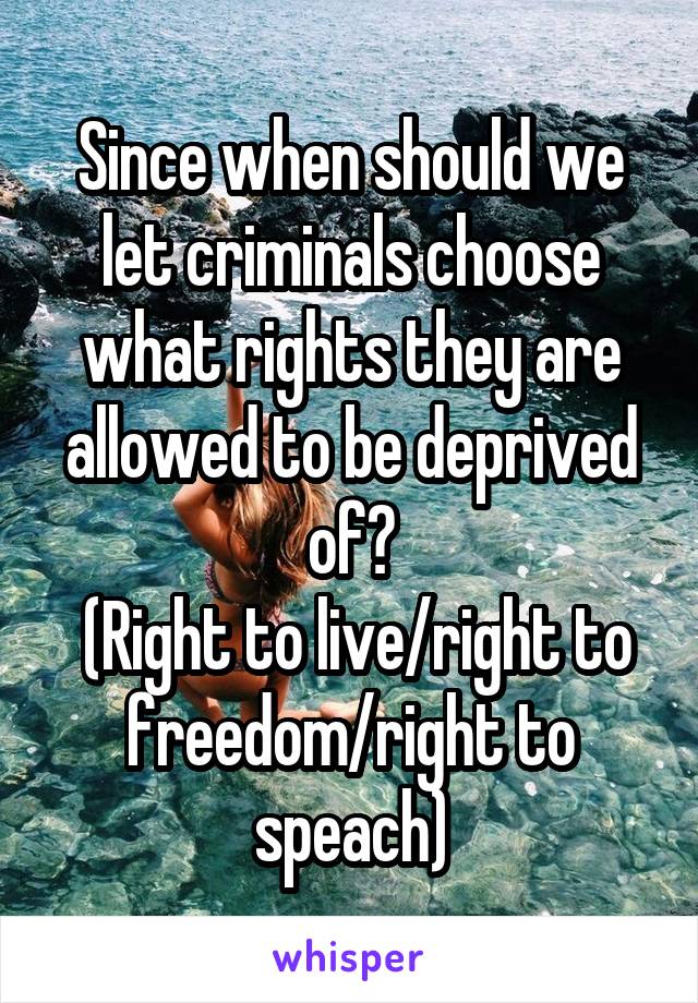 Since when should we let criminals choose what rights they are allowed to be deprived of?
 (Right to live/right to freedom/right to speach)