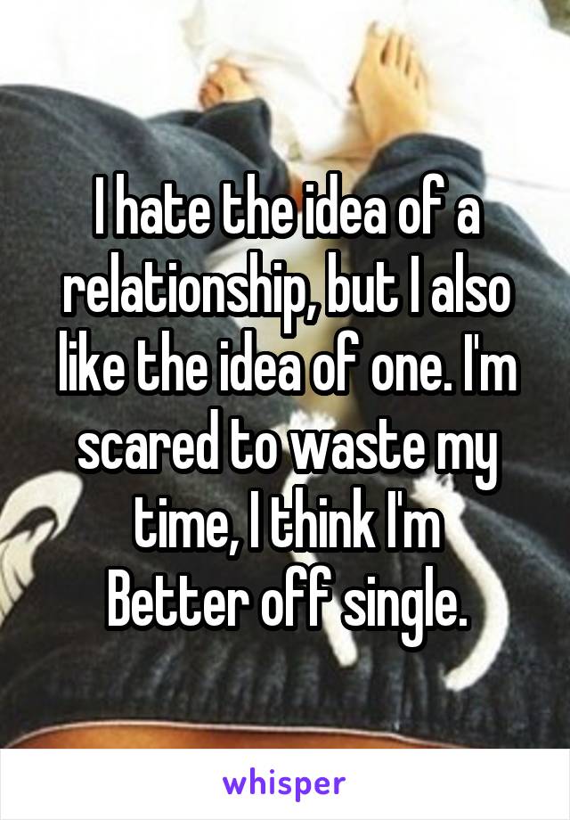 I hate the idea of a relationship, but I also like the idea of one. I'm scared to waste my time, I think I'm
Better off single.