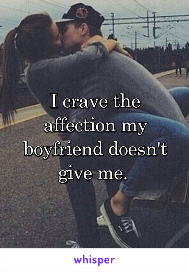 I crave the affection my boyfriend doesn't give me. 