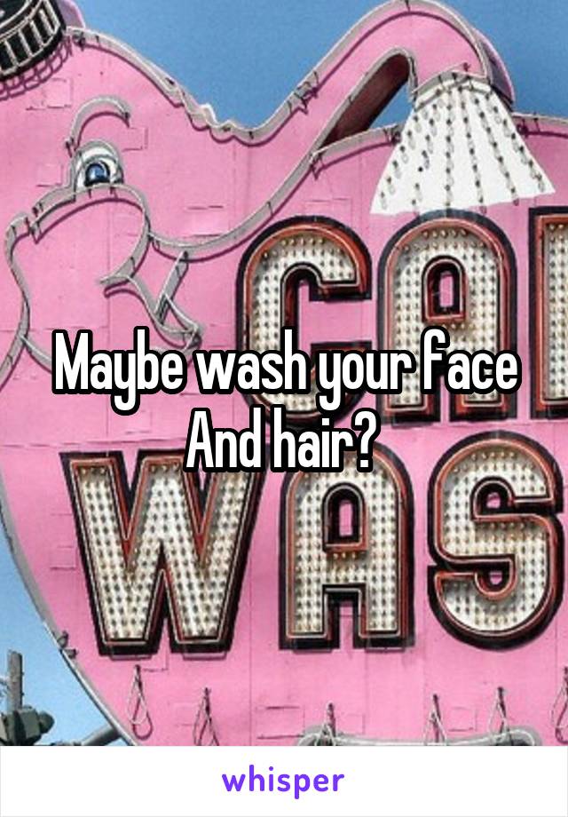 Maybe wash your face And hair? 