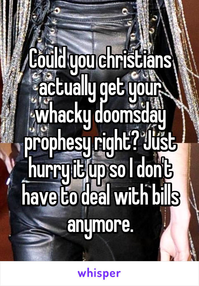 Could you christians actually get your whacky doomsday prophesy right? Just hurry it up so I don't have to deal with bills anymore.