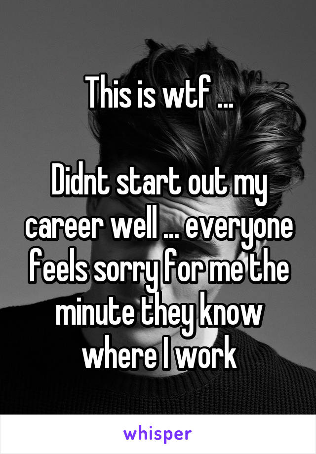 This is wtf ...

Didnt start out my career well ... everyone feels sorry for me the minute they know where I work