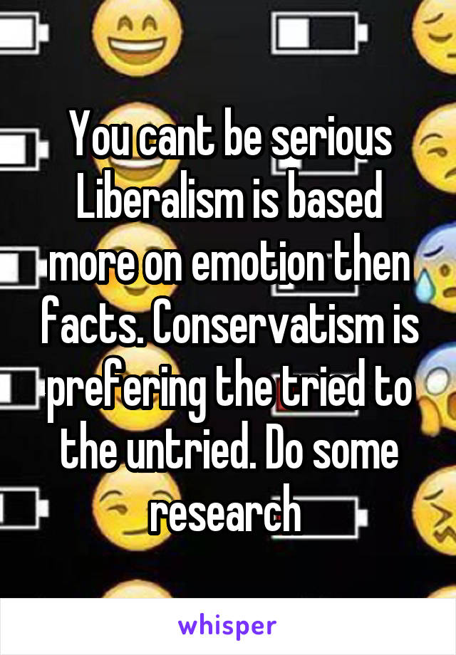 You cant be serious Liberalism is based more on emotion then facts. Conservatism is prefering the tried to the untried. Do some research 