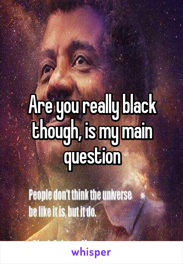 Are you really black though, is my main question