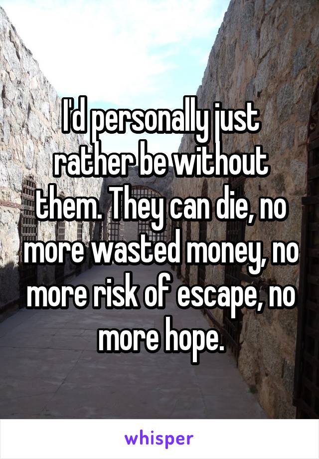 I'd personally just rather be without them. They can die, no more wasted money, no more risk of escape, no more hope.