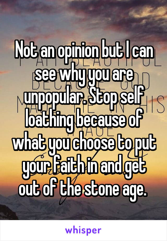 Not an opinion but I can see why you are unpopular. Stop self loathing because of what you choose to put your faith in and get out of the stone age. 