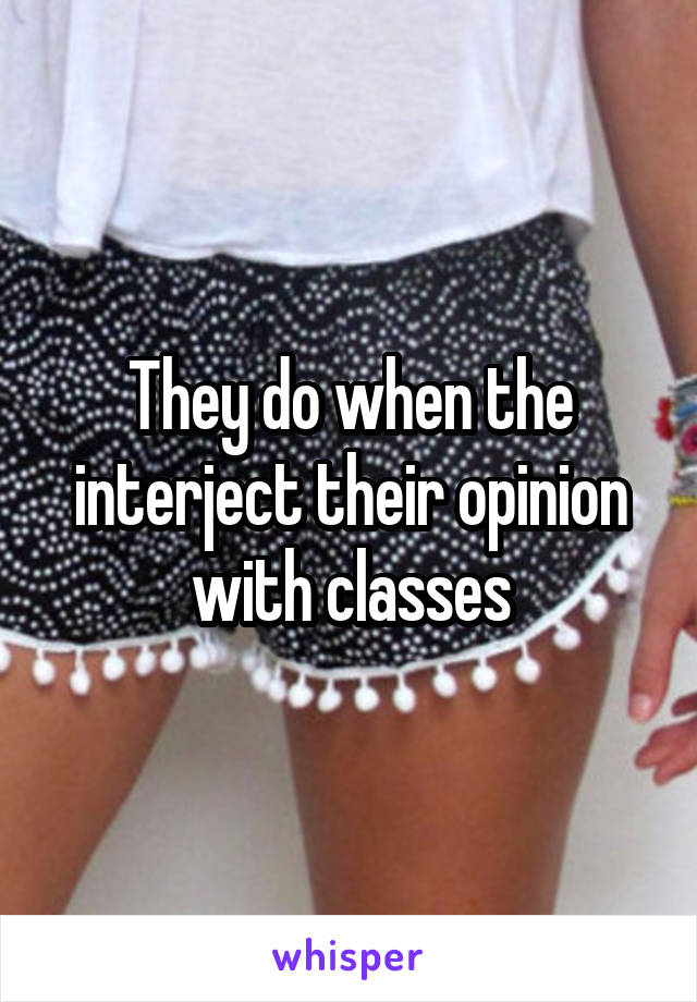 They do when the interject their opinion with classes