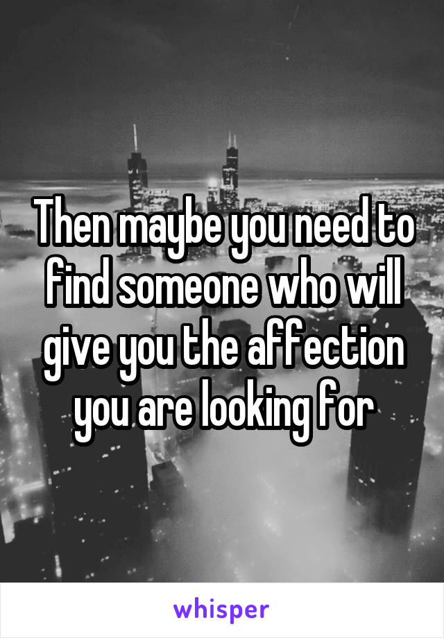 Then maybe you need to find someone who will give you the affection you are looking for